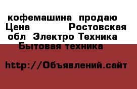 кофемашина  продаю › Цена ­ 5 000 - Ростовская обл. Электро-Техника » Бытовая техника   